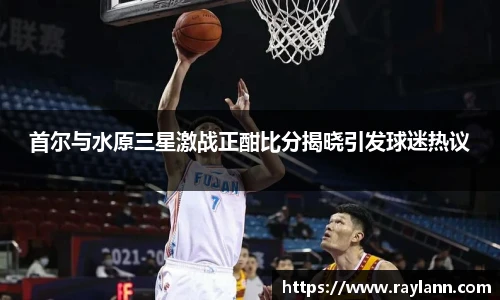 首尔与水原三星激战正酣比分揭晓引发球迷热议
