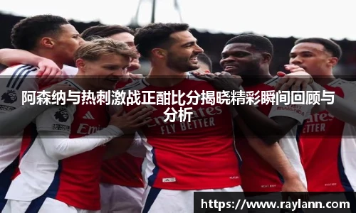 阿森纳与热刺激战正酣比分揭晓精彩瞬间回顾与分析